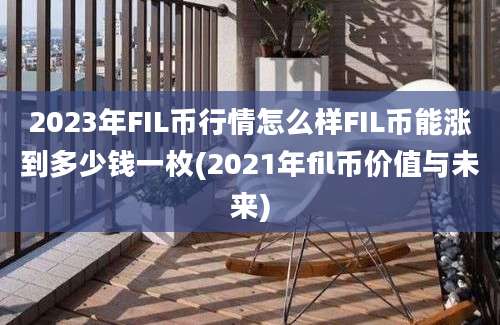 2023年FIL币行情怎么样FIL币能涨到多少钱一枚(2021年fil币价值与未来)