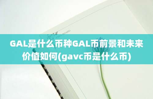 GAL是什么币种GAL币前景和未来价值如何(gavc币是什么币)