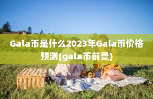 Gala币是什么2023年Gala币价格预测(gala币前景)