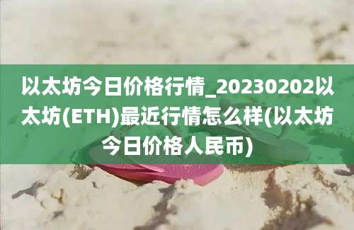 以太坊今日价格行情_20230202以太坊(ETH)最近行情怎么样(以太坊今日价格人民币)