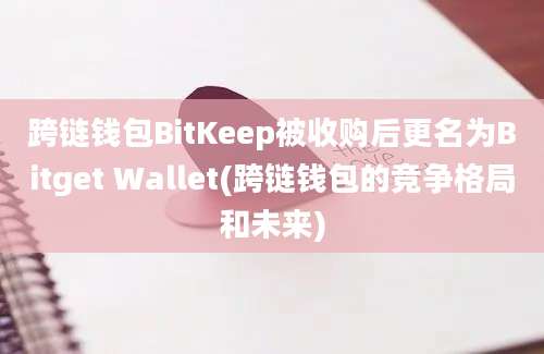 跨链钱包BitKeep被收购后更名为Bitget Wallet(跨链钱包的竞争格局和未来)