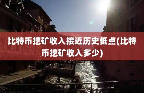 比特币挖矿收入接近历史低点(比特币挖矿收入多少)