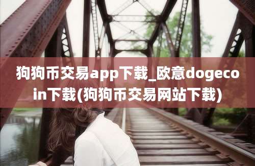 狗狗币交易app下载_欧意dogecoin下载(狗狗币交易网站下载)