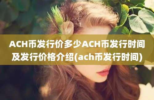 ACH币发行价多少ACH币发行时间及发行价格介绍(ach币发行时间)