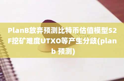 PlanB放弃预测比特币估值模型S2F挖矿难度UTXO等产生分歧(plan b 预测)