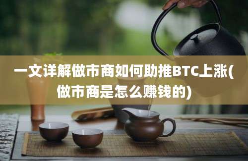 一文详解做市商如何助推BTC上涨(做市商是怎么赚钱的)