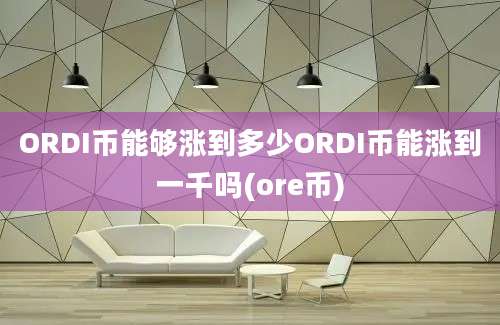 ORDI币能够涨到多少ORDI币能涨到一千吗(ore币)