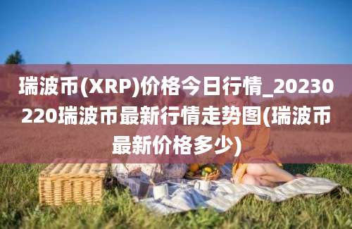 瑞波币(XRP)价格今日行情_20230220瑞波币最新行情走势图(瑞波币最新价格多少)