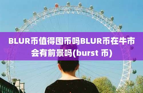 BLUR币值得囤币吗BLUR币在牛市会有前景吗(burst 币)