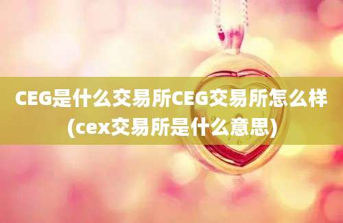 CEG是什么交易所CEG交易所怎么样(cex交易所是什么意思)