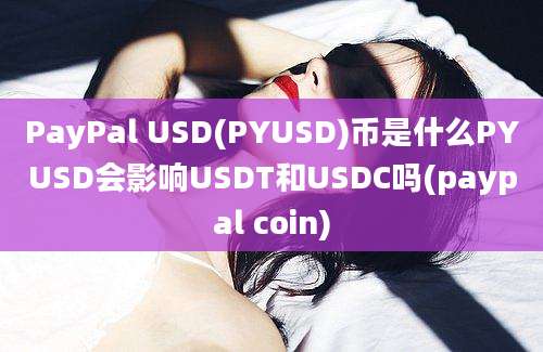 PayPal USD(PYUSD)币是什么PYUSD会影响USDT和USDC吗(paypal coin)