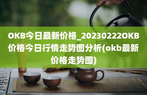 OKB今日最新价格_20230222OKB价格今日行情走势图分析(okb最新价格走势图)