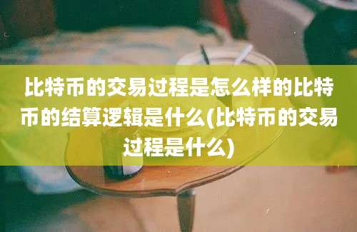 比特币的交易过程是怎么样的比特币的结算逻辑是什么(比特币的交易过程是什么)