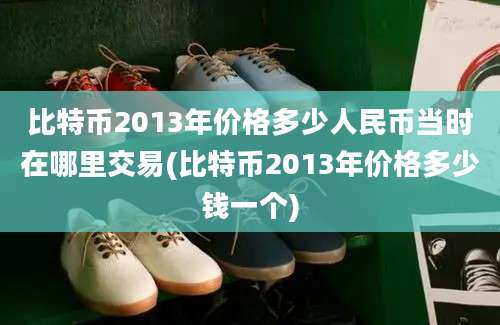 比特币2013年价格多少人民币当时在哪里交易(比特币2013年价格多少钱一个)