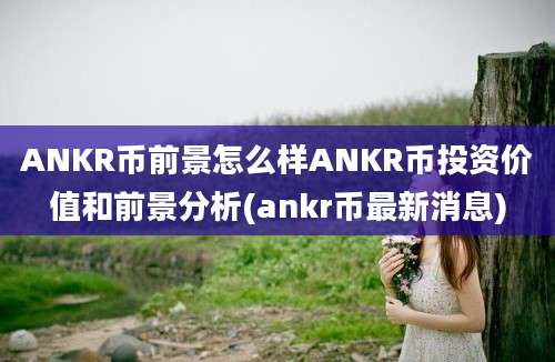 ANKR币前景怎么样ANKR币投资价值和前景分析(ankr币最新消息)