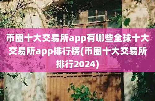 币圈十大交易所app有哪些全球十大交易所app排行榜(币圈十大交易所排行2024)