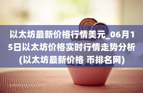 以太坊最新价格行情美元_06月15日以太坊价格实时行情走势分析(以太坊最新价格 币排名网)