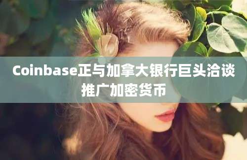 Coinbase正与加拿大银行巨头洽谈推广加密货币