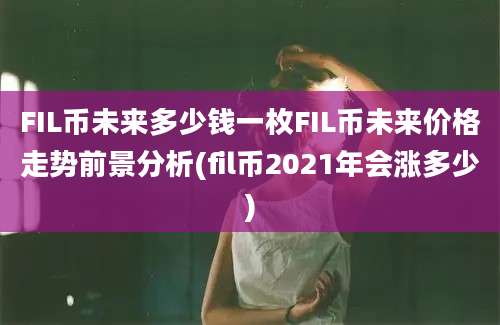 FIL币未来多少钱一枚FIL币未来价格走势前景分析(fil币2021年会涨多少)