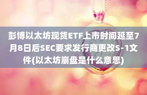 彭博以太坊现货ETF上市时间延至7月8日后SEC要求发行商更改S-1文件(以太坊崩盘是什么意思)