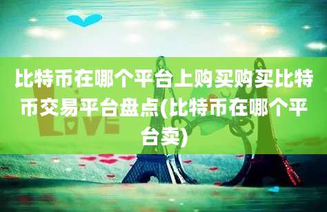 比特币在哪个平台上购买购买比特币交易平台盘点(比特币在哪个平台卖)