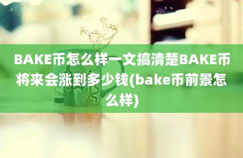 BAKE币怎么样一文搞清楚BAKE币将来会涨到多少钱(bake币前景怎么样)