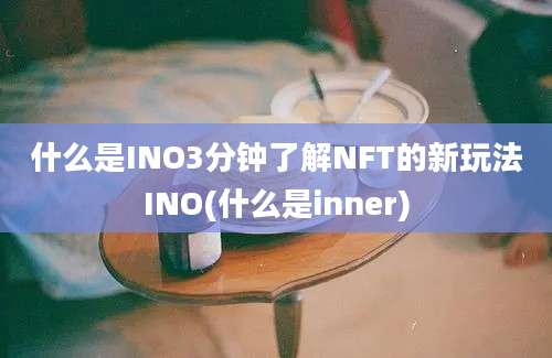 什么是INO3分钟了解NFT的新玩法INO(什么是inner)