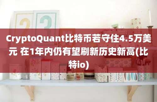 CryptoQuant比特币若守住4.5万美元 在1年内仍有望刷新历史新高(比特io)