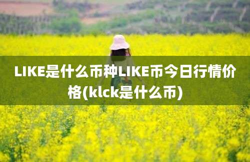 LIKE是什么币种LIKE币今日行情价格(klck是什么币)