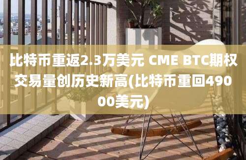 比特币重返2.3万美元 CME BTC期权交易量创历史新高(比特币重回49000美元)