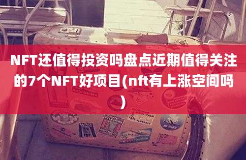 NFT还值得投资吗盘点近期值得关注的7个NFT好项目(nft有上涨空间吗)