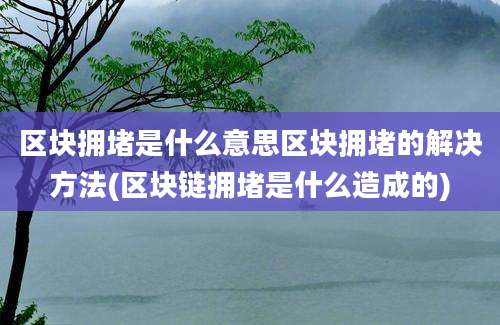 区块拥堵是什么意思区块拥堵的解决方法(区块链拥堵是什么造成的)