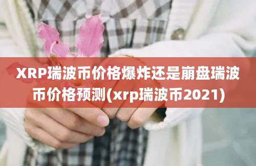 XRP瑞波币价格爆炸还是崩盘瑞波币价格预测(xrp瑞波币2021)