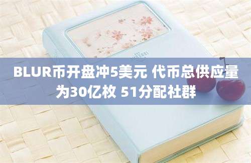 BLUR币开盘冲5美元 代币总供应量为30亿枚 51分配社群