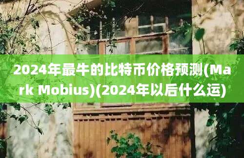 2024年最牛的比特币价格预测(Mark Mobius)(2024年以后什么运)