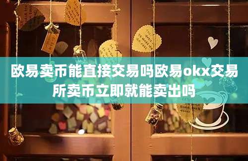 欧易卖币能直接交易吗欧易okx交易所卖币立即就能卖出吗