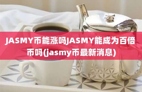 JASMY币能涨吗JASMY能成为百倍币吗(jasmy币最新消息)