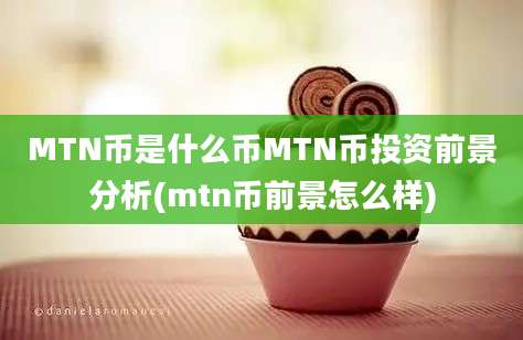 MTN币是什么币MTN币投资前景分析(mtn币前景怎么样)