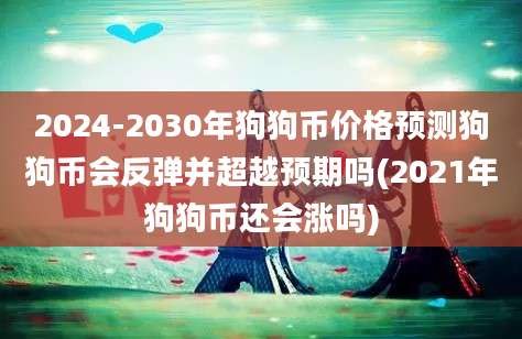 2024-2030年狗狗币价格预测狗狗币会反弹并超越预期吗(2021年狗狗币还会涨吗)