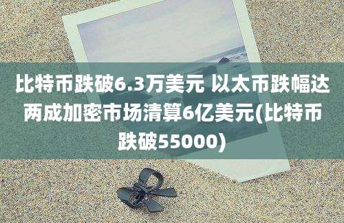 比特币跌破6.3万美元 以太币跌幅达两成加密市场清算6亿美元(比特币跌破55000)