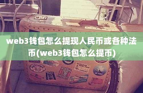 web3钱包怎么提现人民币或各种法币(web3钱包怎么提币)