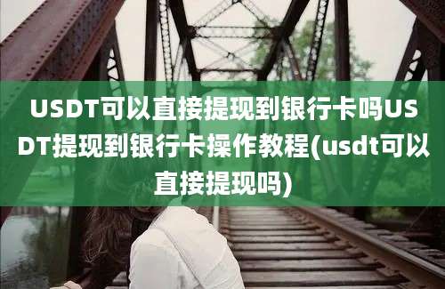 USDT可以直接提现到银行卡吗USDT提现到银行卡操作教程(usdt可以直接提现吗)