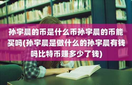 孙宇晨的币是什么币孙宇晨的币能买吗(孙宇晨是做什么的孙宇晨有钱吗比特币赚多少了钱)