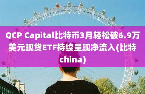 QCP Capital比特币3月轻松破6.9万美元现货ETF持续呈现净流入(比特china)