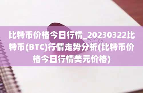 比特币价格今日行情_20230322比特币(BTC)行情走势分析(比特币价格今日行情美元价格)