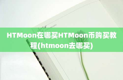 HTMoon在哪买HTMoon币购买教程(htmoon去哪买)