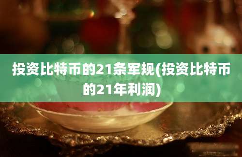 投资比特币的21条军规(投资比特币的21年利润)