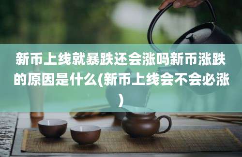 新币上线就暴跌还会涨吗新币涨跌的原因是什么(新币上线会不会必涨)