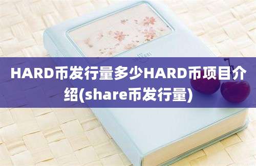 HARD币发行量多少HARD币项目介绍(share币发行量)