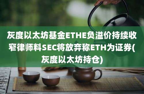 灰度以太坊基金ETHE负溢价持续收窄律师料SEC将放弃称ETH为证券(灰度以太坊持仓)